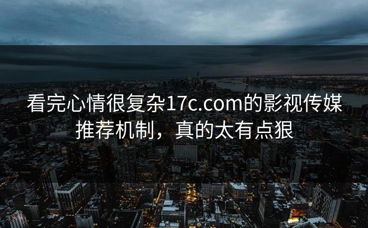 看完心情很复杂17c.com的影视传媒推荐机制，真的太有点狠
