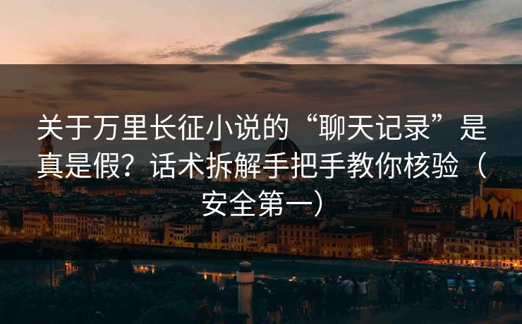 关于万里长征小说的“聊天记录”是真是假？话术拆解手把手教你核验（安全第一）