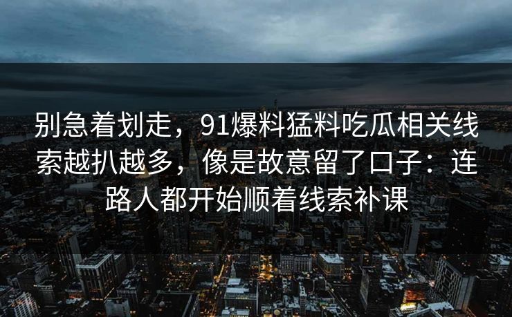 别急着划走,91爆料猛料吃瓜相关线索越扒越多,像是故意留了口子:连路人都开始顺着线索补课 第1张 别急着划走,91爆料猛料吃瓜相关线索越扒越多,像是故意留了口子:连路人都开始顺着线索补课 第1张