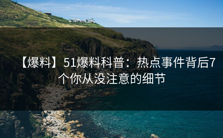 【爆料】51爆料科普:热点事件背后7个你从没注意的细节 第1张 【爆料】51爆料科普:热点事件背后7个你从没注意的细节 第1张