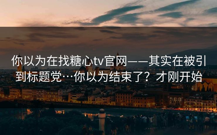 你以为在找糖心tv官网——其实在被引到标题党…你以为结束了?才刚开始 第1张 你以为在找糖心tv官网——其实在被引到标题党…你以为结束了?才刚开始 第1张