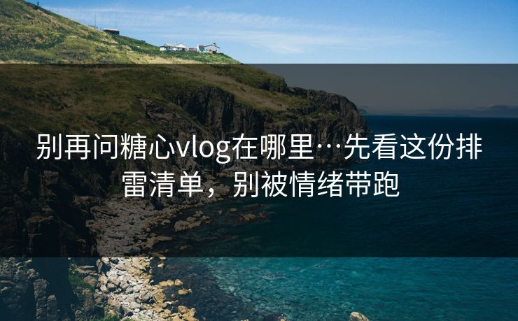 别再问糖心vlog在哪里…先看这份排雷清单,别被情绪带跑 第1张 别再问糖心vlog在哪里…先看这份排雷清单,别被情绪带跑 第1张