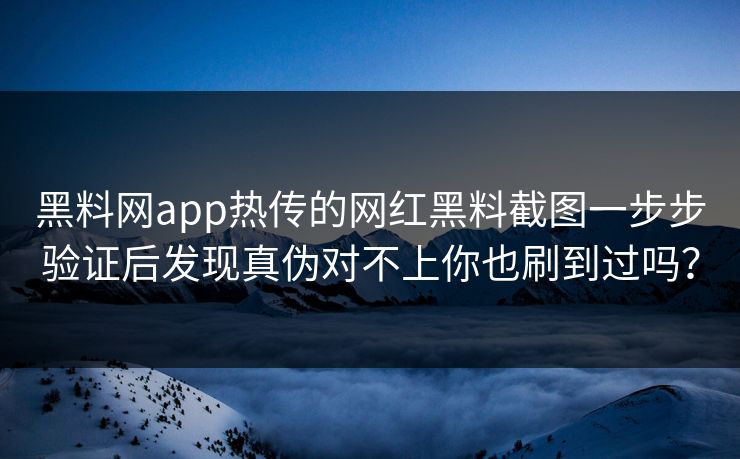黑料网app热传的网红黑料截图一步步验证后发现真伪对不上你也刷到过吗？