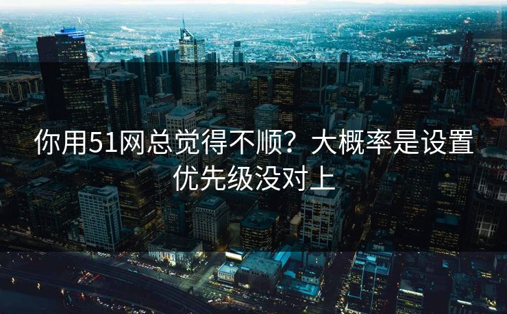你用51网总觉得不顺?大概率是设置优先级没对上 第1张 你用51网总觉得不顺?大概率是设置优先级没对上 第1张