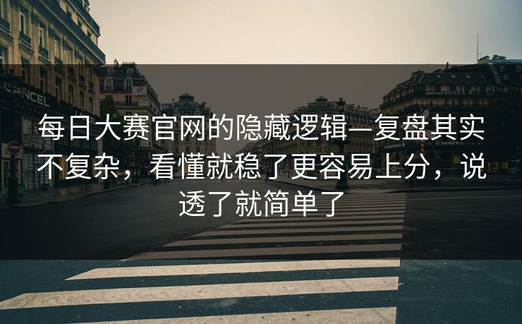 每日大赛官网的隐藏逻辑—复盘其实不复杂，看懂就稳了更容易上分，说透了就简单了