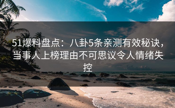 51爆料盘点：八卦5条亲测有效秘诀，当事人上榜理由不可思议令人情绪失控