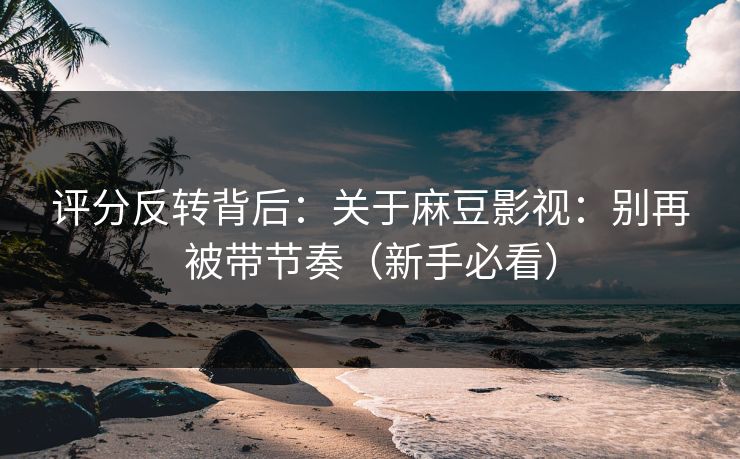 评分反转背后：关于麻豆影视：别再被带节奏（新手必看）  第1张