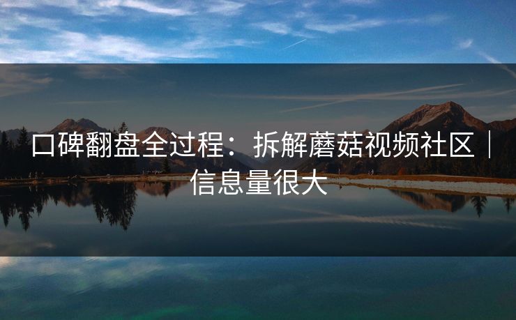 口碑翻盘全过程：拆解蘑菇视频社区｜信息量很大  第1张