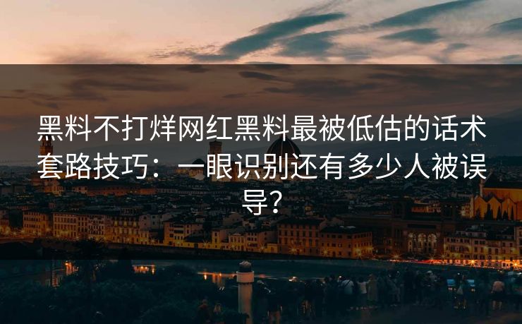 黑料不打烊网红黑料最被低估的话术套路技巧：一眼识别还有多少人被误导？