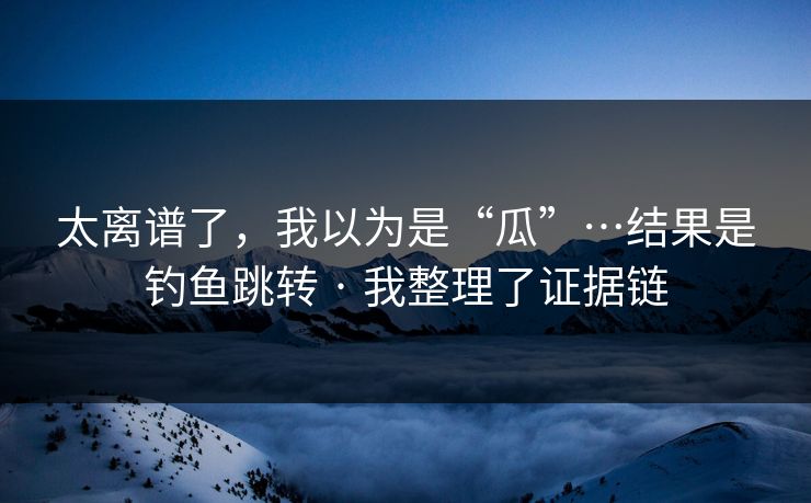 太离谱了,我以为是“瓜”…结果是钓鱼跳转 · 我整理了证据链 第1张 太离谱了,我以为是“瓜”…结果是钓鱼跳转 · 我整理了证据链 第1张