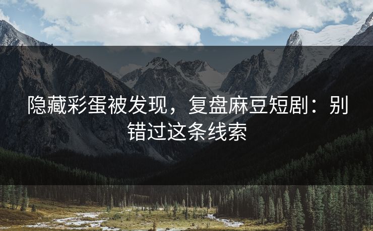 隐藏彩蛋被发现,复盘麻豆短剧:别错过这条线索 第1张 隐藏彩蛋被发现,复盘麻豆短剧:别错过这条线索 第1张
