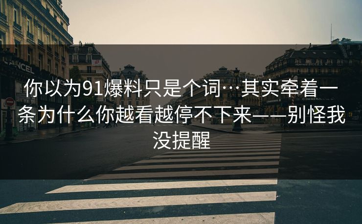 你以为91爆料只是个词…其实牵着一条为什么你越看越停不下来——别怪我没提醒