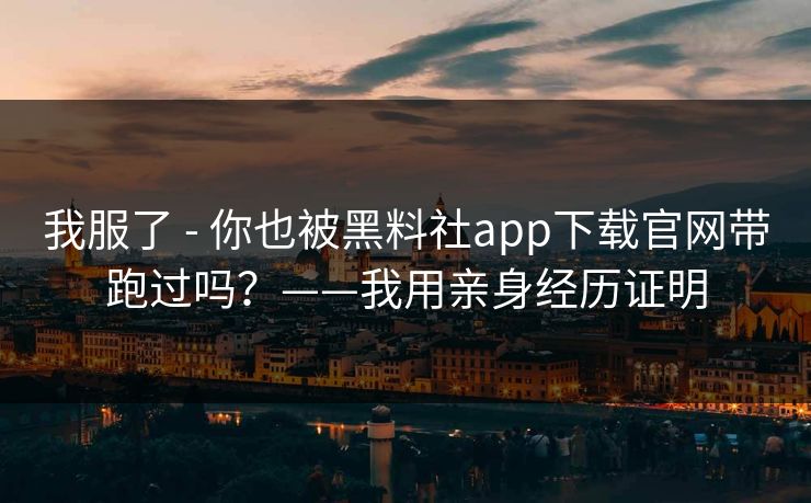 我服了 - 你也被黑料社app下载官网带跑过吗？——我用亲身经历证明  第1张