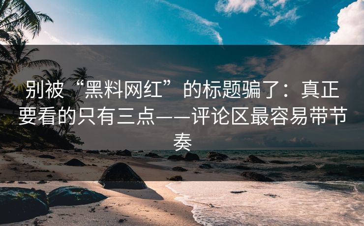 别被“黑料网红”的标题骗了：真正要看的只有三点——评论区最容易带节奏  第1张